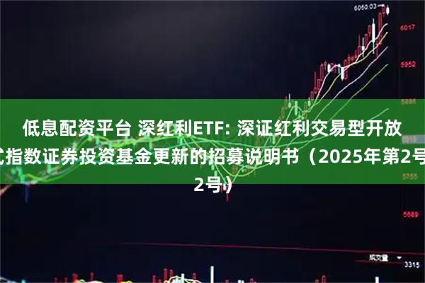 低息配资平台 深红利ETF: 深证红利交易型开放式指数证券投资基金更新的招募说明书（2025年第2号）
