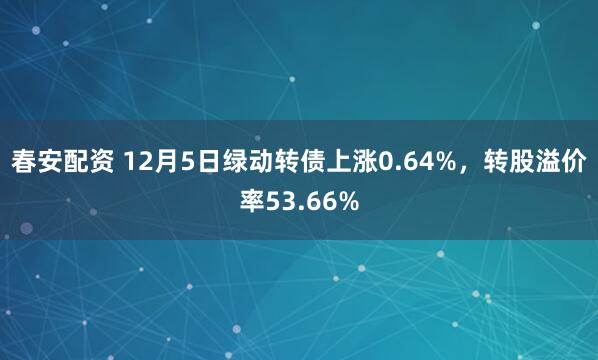 春安配资 12月5日绿动转债上涨0.64%,转股溢价率53.66%