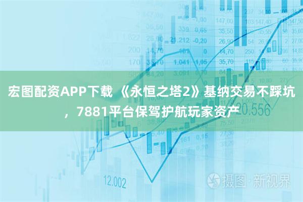 宏图配资APP下载 《永恒之塔2》基纳交易不踩坑，7881平台保驾护航玩家资产