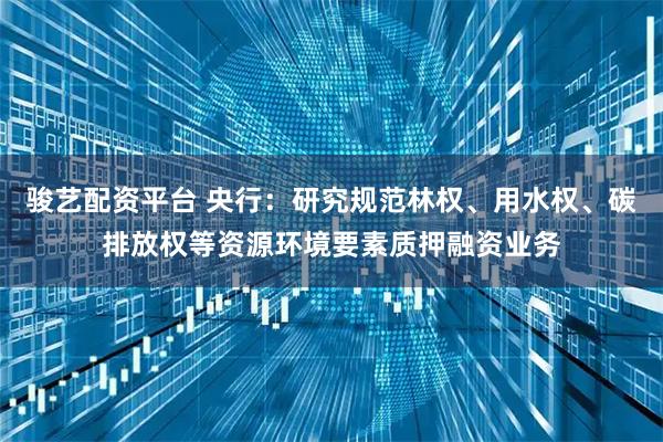 骏艺配资平台 央行:研究规范林权、用水权、碳排放权等资源环境要素质押融资业务