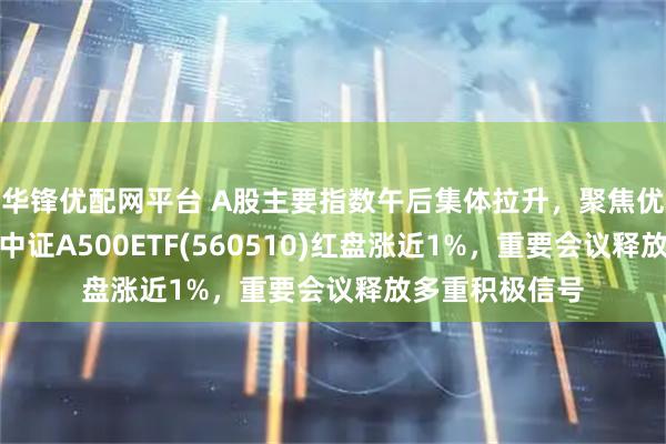 华锋优配网平台 A股主要指数午后集体拉升,聚焦优质龙头企业的中证A500ETF(560510)红盘涨近1%,重要会议释放多重积极信号
