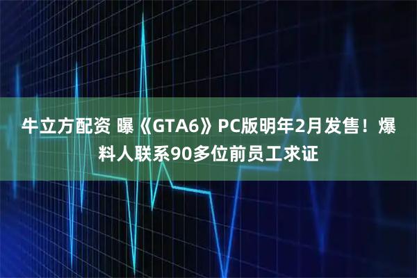 牛立方配资 曝《GTA6》PC版明年2月发售!爆料人联系90多位前员工求证