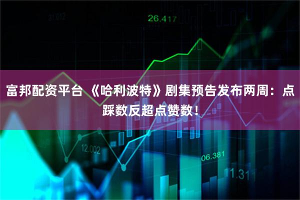 富邦配资平台 《哈利波特》剧集预告发布两周:点踩数反超点赞数!