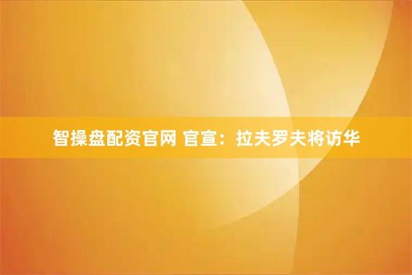 智操盘配资官网 官宣：拉夫罗夫将访华