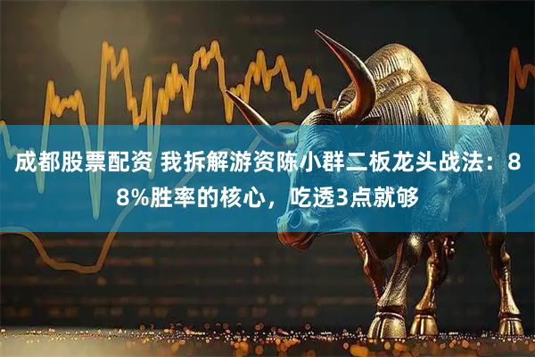 成都股票配资 我拆解游资陈小群二板龙头战法：88%胜率的核心，吃透3点就够