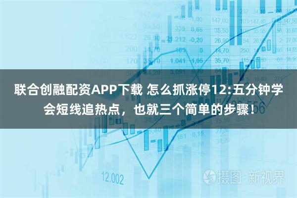 联合创融配资APP下载 怎么抓涨停12:五分钟学会短线追热点，也就三个简单的步骤！