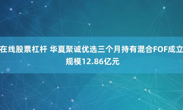 在线股票杠杆 华夏聚诚优选三个月持有混合FOF成立 规模12.86亿元