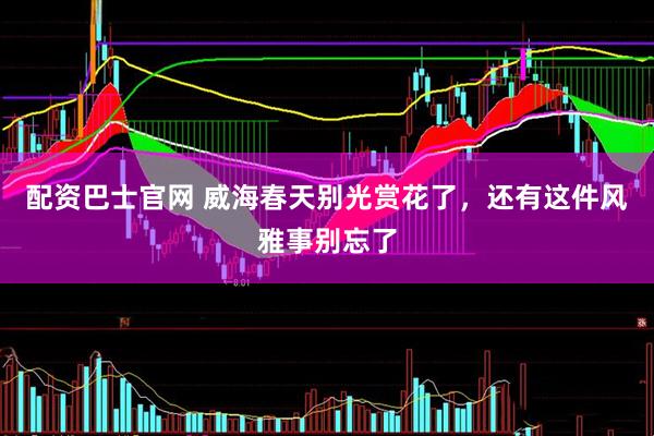 配资巴士官网 威海春天别光赏花了，还有这件风雅事别忘了