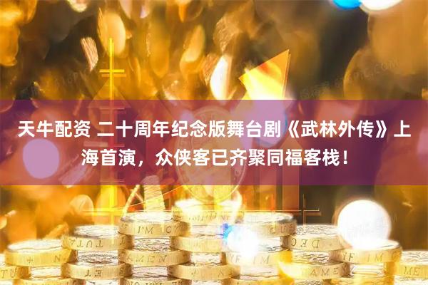 天牛配资 二十周年纪念版舞台剧《武林外传》上海首演，众侠客已齐聚同福客栈！