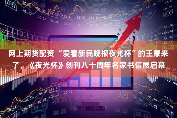 网上期货配资 “爱看新民晚报夜光杯”的王蒙来了，《夜光杯》创刊八十周年名家书信展启幕
