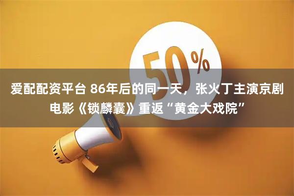 爱配配资平台 86年后的同一天，张火丁主演京剧电影《锁麟囊》重返“黄金大戏院”