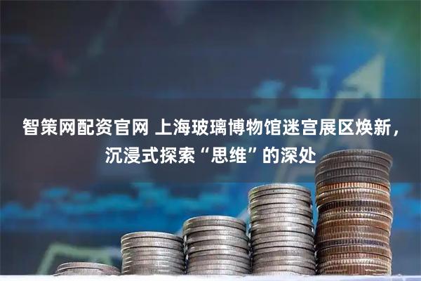 智策网配资官网 上海玻璃博物馆迷宫展区焕新，沉浸式探索“思维”的深处