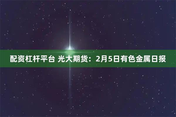 配资杠杆平台 光大期货：2月5日有色金属日报