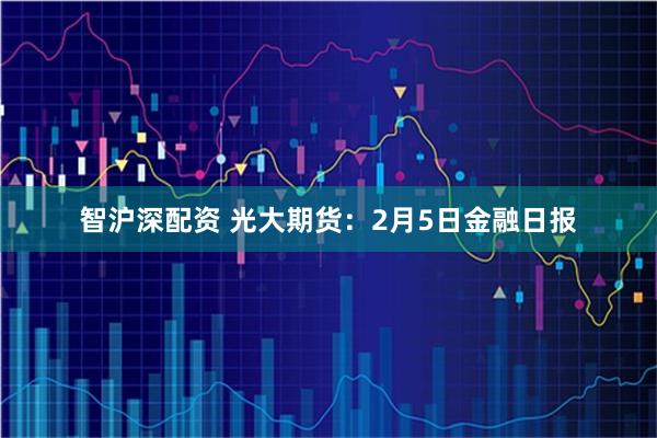 智沪深配资 光大期货：2月5日金融日报