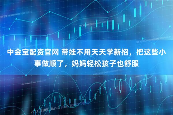 中金宝配资官网 带娃不用天天学新招，把这些小事做顺了，妈妈轻松孩子也舒服