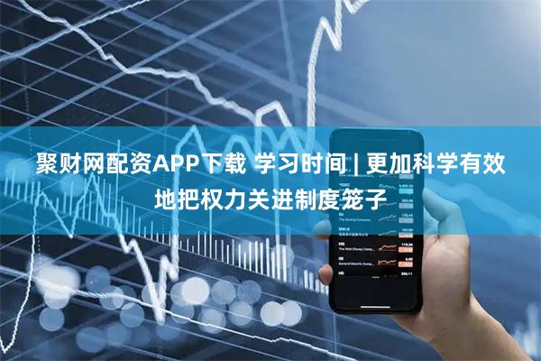 聚财网配资APP下载 学习时间 | 更加科学有效地把权力关进制度笼子