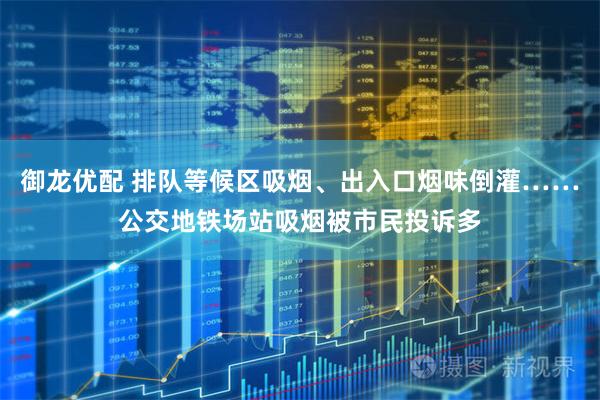 御龙优配 排队等候区吸烟、出入口烟味倒灌……公交地铁场站吸烟被市民投诉多