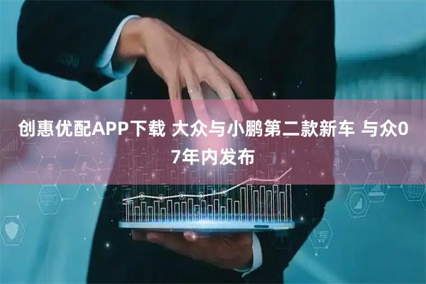 创惠优配APP下载 大众与小鹏第二款新车 与众07年内发布