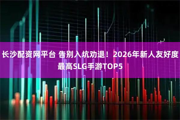 长沙配资网平台 告别入坑劝退！2026年新人友好度最高SLG手游TOP5