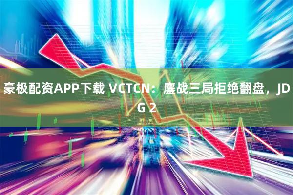 豪极配资APP下载 VCTCN：鏖战三局拒绝翻盘，JDG 2
