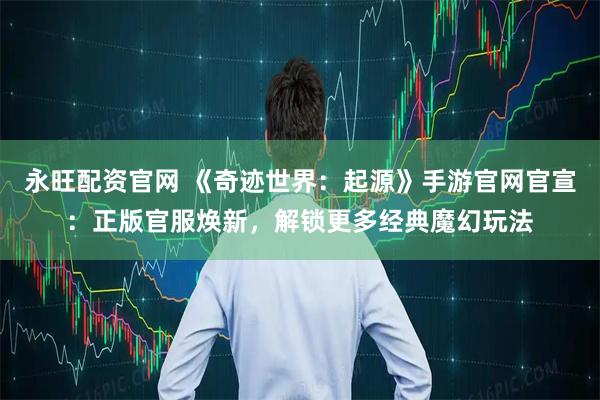 永旺配资官网 《奇迹世界：起源》手游官网官宣：正版官服焕新，解锁更多经典魔幻玩法