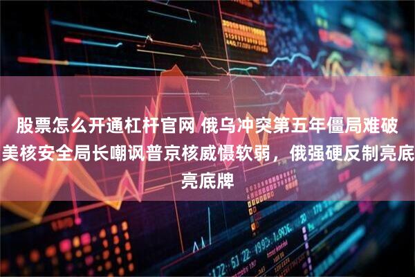 股票怎么开通杠杆官网 俄乌冲突第五年僵局难破！美核安全局长嘲讽普京核威慑软弱，俄强硬反制亮底牌
