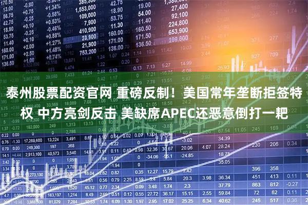 泰州股票配资官网 重磅反制！美国常年垄断拒签特权 中方亮剑反击 美缺席APEC还恶意倒打一耙