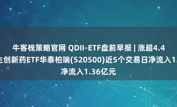 牛客栈策略官网 QDII-ETF盘前早报 | 涨超4.4%，恒生创新药ETF华泰柏瑞(520500)近5个交易日净流入1.36亿元