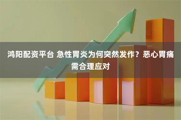 鸿阳配资平台 急性胃炎为何突然发作？恶心胃痛需合理应对