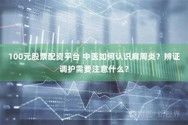 100元股票配资平台 中医如何认识肩周炎？辨证调护需要注意什么？