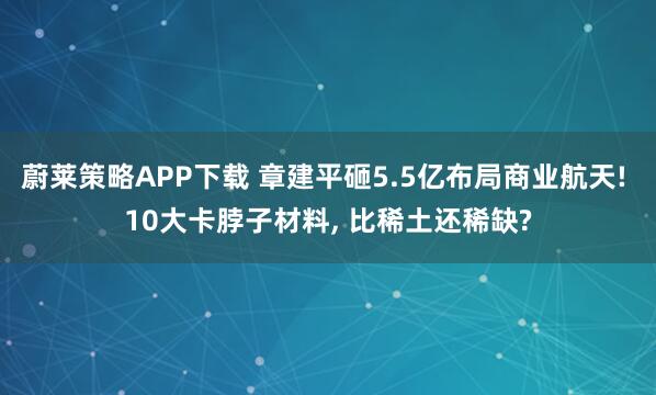 蔚莱策略APP下载 章建平砸5.5亿布局商业航天! 10大卡脖子材料, 比稀土还稀缺?