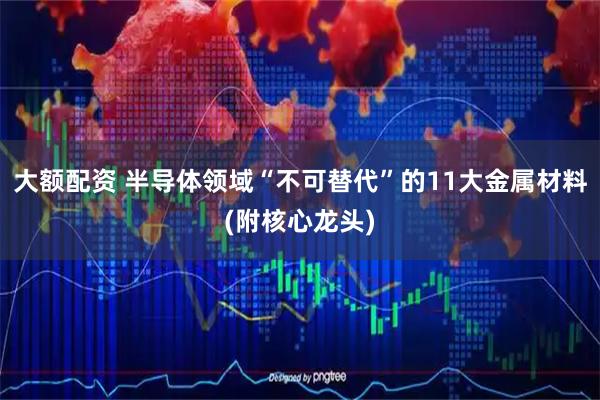 大额配资 半导体领域“不可替代”的11大金属材料(附核心龙头)