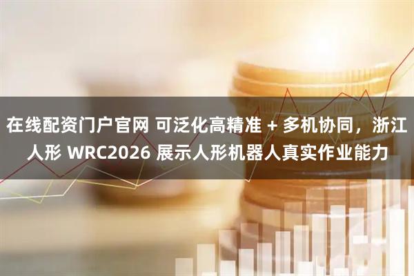 在线配资门户官网 可泛化高精准 + 多机协同，浙江人形 WRC2026 展示人形机器人真实作业能力