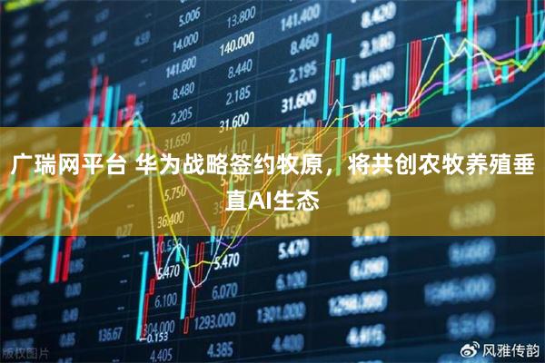 广瑞网平台 华为战略签约牧原，将共创农牧养殖垂直AI生态