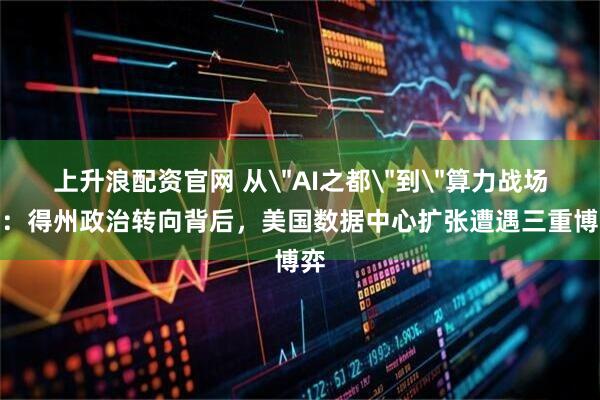 上升浪配资官网 从＂AI之都＂到＂算力战场＂：得州政治转向背后，美国数据中心扩张遭遇三重博弈