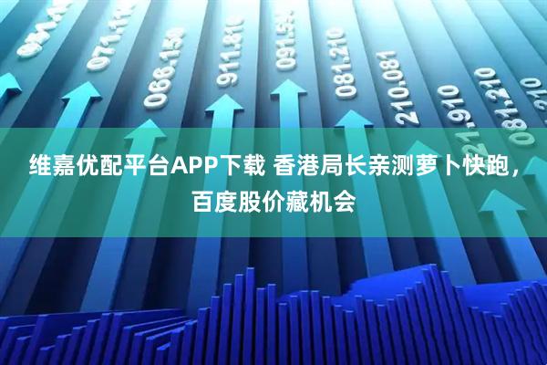 维嘉优配平台APP下载 香港局长亲测萝卜快跑，百度股价藏机会