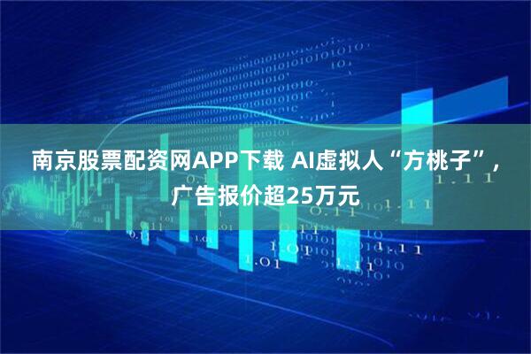 南京股票配资网APP下载 AI虚拟人“方桃子”，广告报价超25万元