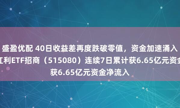 盛盈优配 40日收益差再度跌破零值，资金加速涌入！中证红利ETF招商（515080）连续7日累计获6.65亿元资金净流入