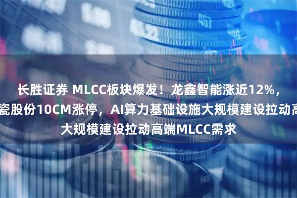 长胜证券 MLCC板块爆发！龙鑫智能涨近12%，双星新材、华瓷股份10CM涨停，AI算力基础设施大规模建设拉动高端MLCC需求