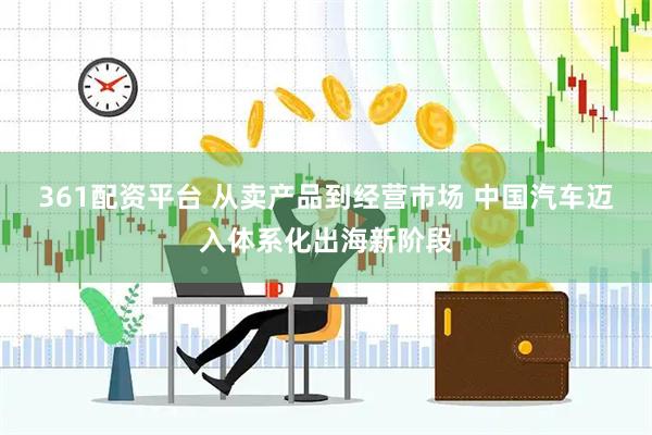 361配资平台 从卖产品到经营市场 中国汽车迈入体系化出海新阶段
