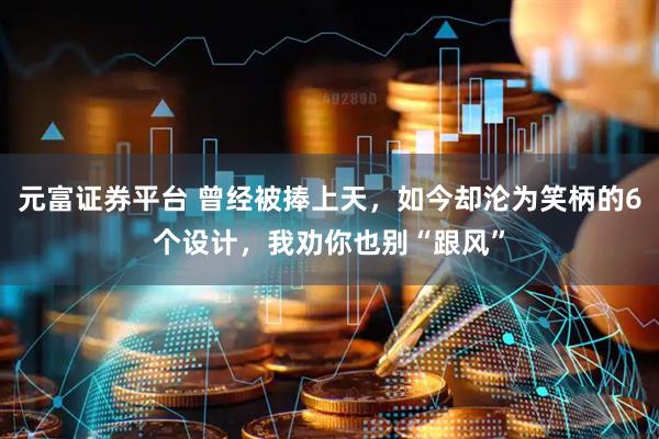 元富证券平台 曾经被捧上天，如今却沦为笑柄的6个设计，我劝你也别“跟风”