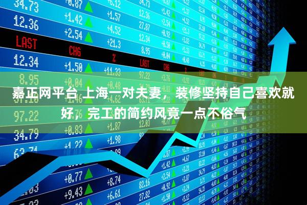 嘉正网平台 上海一对夫妻，装修坚持自己喜欢就好，完工的简约风竟一点不俗气